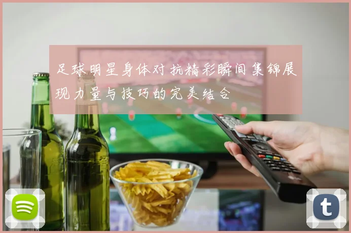 足球明星身体对抗精彩瞬间集锦展现力量与技巧的完美结合