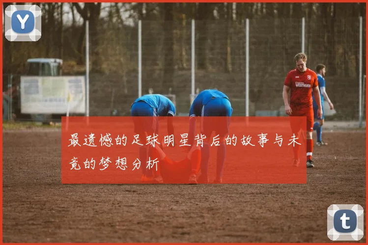 最遗憾的足球明星背后的故事与未竟的梦想分析