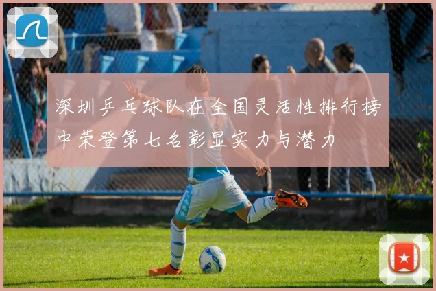 深圳乒乓球队在全国灵活性排行榜中荣登第七名彰显实力与潜力