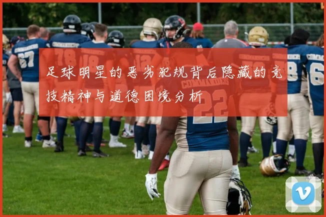 足球明星的恶劣犯规背后隐藏的竞技精神与道德困境分析