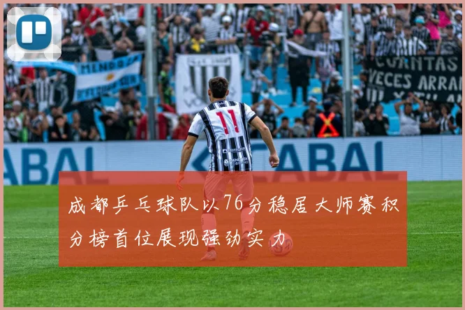 成都乒乓球队以76分稳居大师赛积分榜首位展现强劲实力