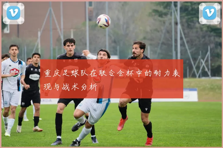 重庆足球队在联合会杯中的耐力表现与战术分析