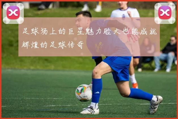 足球场上的巨星魅力脸大也能成就辉煌的足球传奇