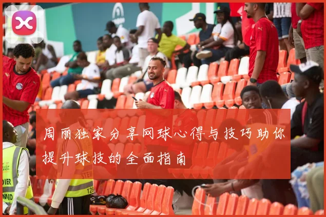 周丽独家分享网球心得与技巧助你提升球技的全面指南