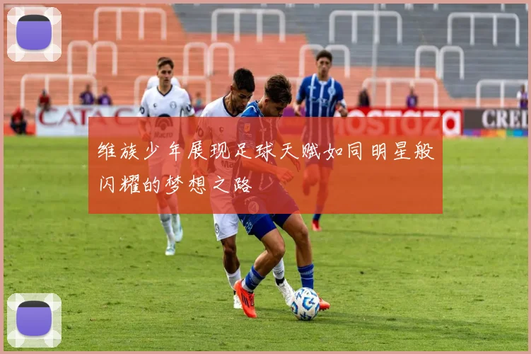 维族少年展现足球天赋如同明星般闪耀的梦想之路