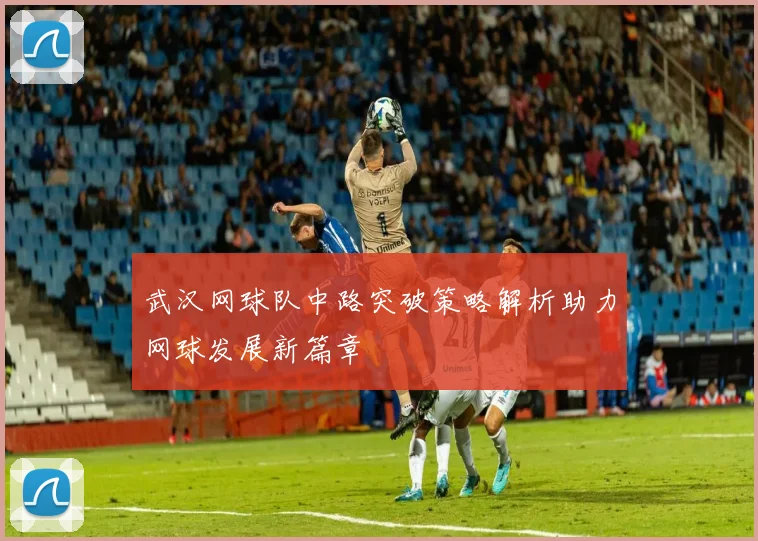 武汉网球队中路突破策略解析助力网球发展新篇章