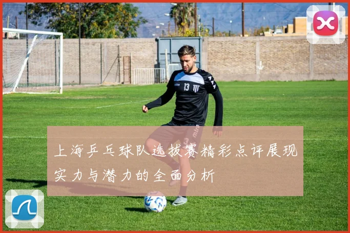 上海乒乓球队选拔赛精彩点评展现实力与潜力的全面分析