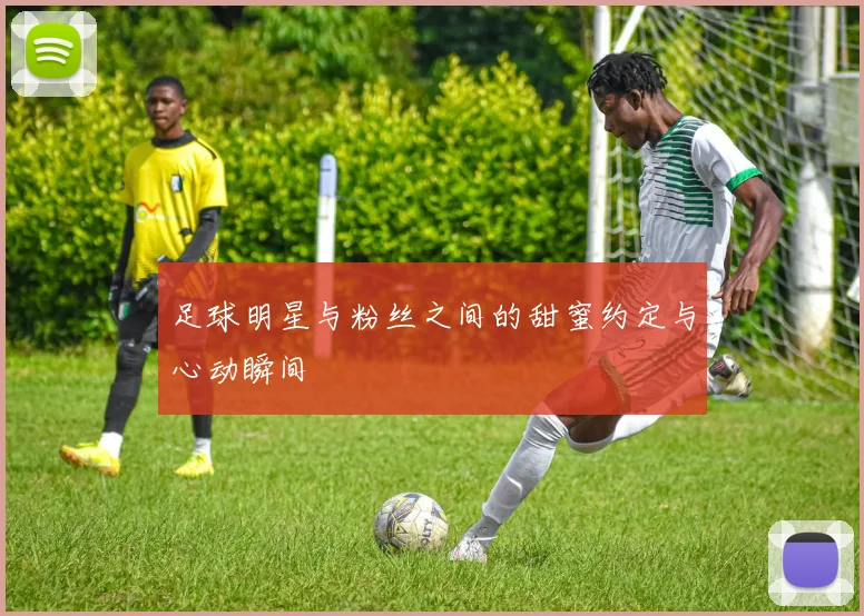 足球明星与粉丝之间的甜蜜约定与心动瞬间
