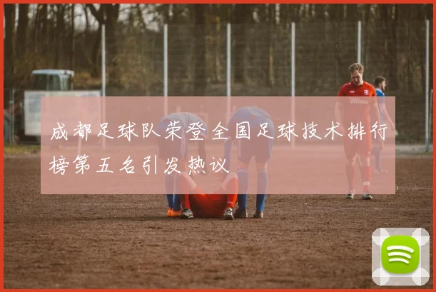 成都足球队荣登全国足球技术排行榜第五名引发热议