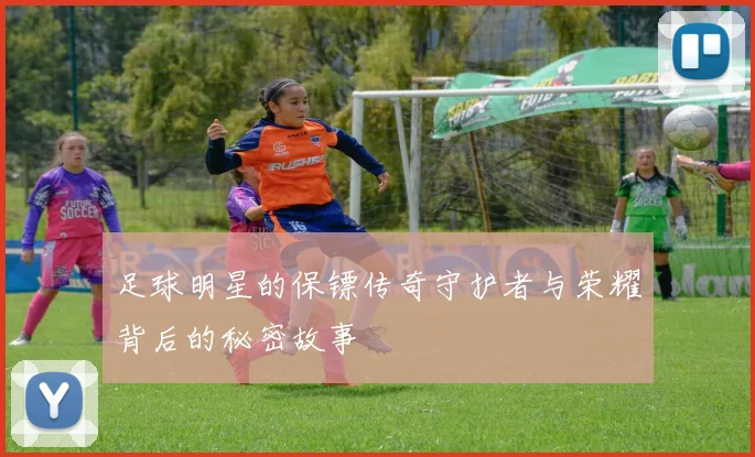 足球明星的保镖传奇守护者与荣耀背后的秘密故事