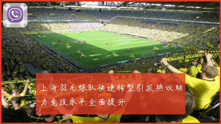 上海羽毛球队快速转型引发热议助力竞技水平全面提升