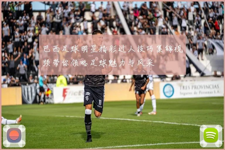 巴西足球明星精彩过人技巧集锦视频带你领略足球魅力与风采