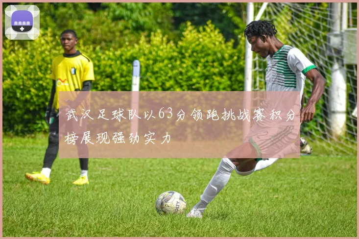 武汉足球队以63分领跑挑战赛积分榜展现强劲实力