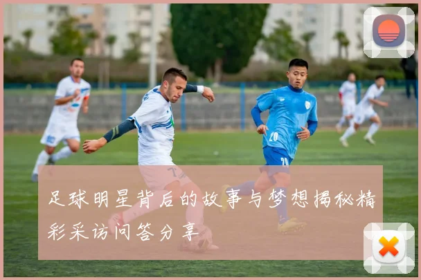 足球明星背后的故事与梦想揭秘精彩采访问答分享