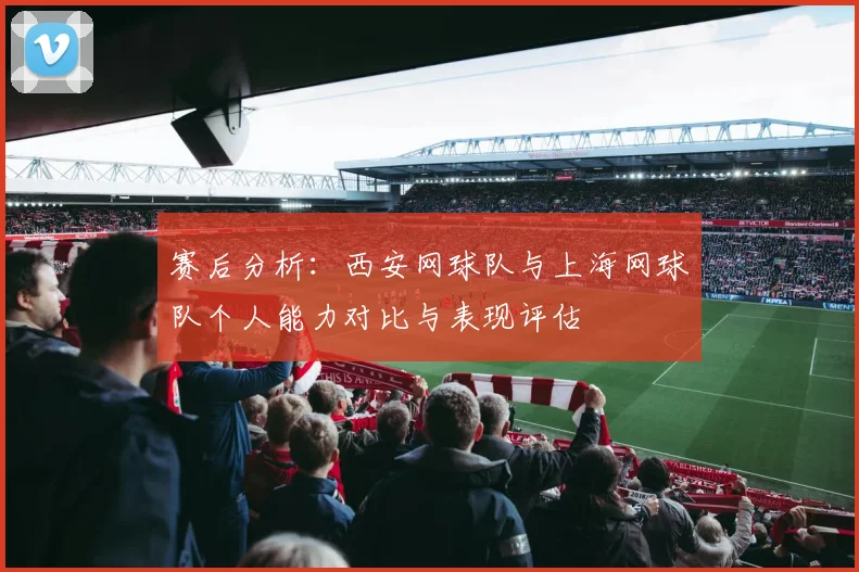 赛后分析：西安网球队与上海网球队个人能力对比与表现评估