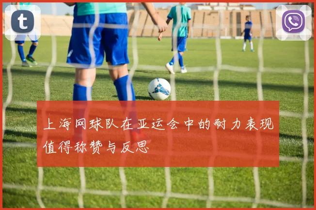 上海网球队在亚运会中的耐力表现值得称赞与反思