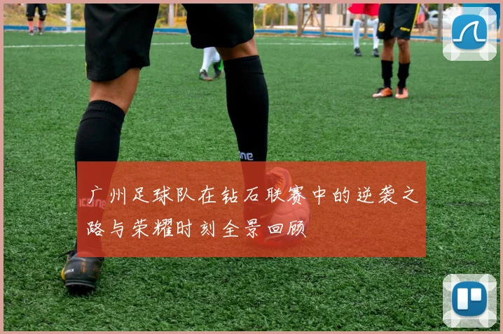 广州足球队在钻石联赛中的逆袭之路与荣耀时刻全景回顾