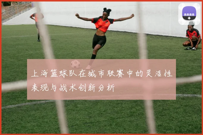 上海篮球队在城市联赛中的灵活性表现与战术创新分析