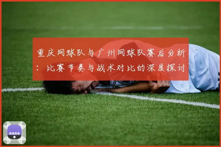 重庆网球队与广州网球队赛后分析：比赛节奏与战术对比的深度探讨