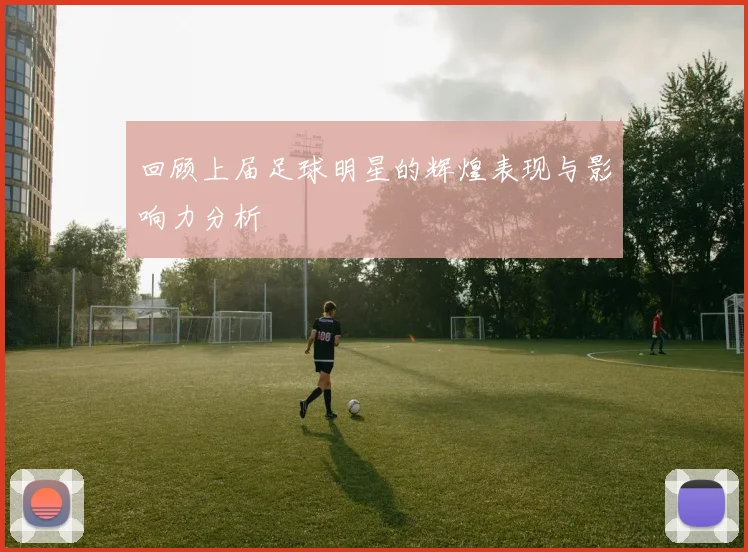 回顾上届足球明星的辉煌表现与影响力分析