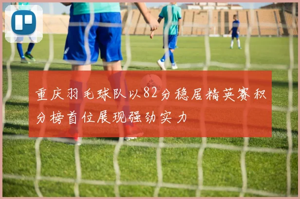 重庆羽毛球队以82分稳居精英赛积分榜首位展现强劲实力