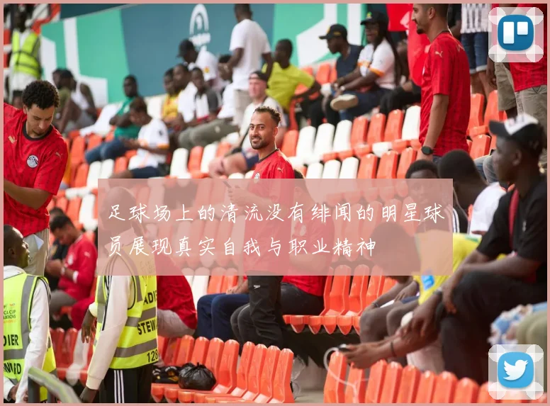 足球场上的清流没有绯闻的明星球员展现真实自我与职业精神