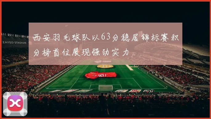 西安羽毛球队以63分稳居锦标赛积分榜首位展现强劲实力