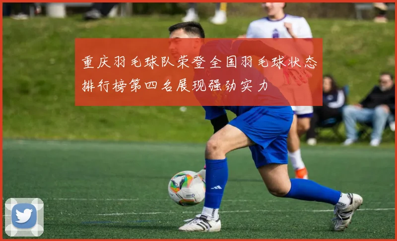 重庆羽毛球队荣登全国羽毛球状态排行榜第四名展现强劲实力