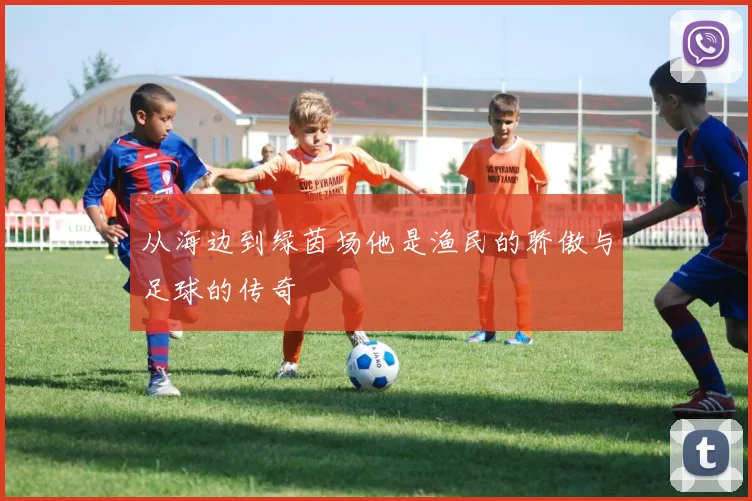 从海边到绿茵场他是渔民的骄傲与足球的传奇