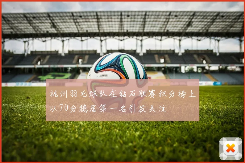 杭州羽毛球队在钻石联赛积分榜上以70分稳居第一名引发关注