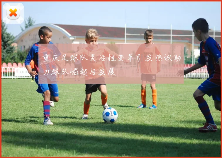 重庆足球队灵活性变革引发热议助力球队崛起与发展