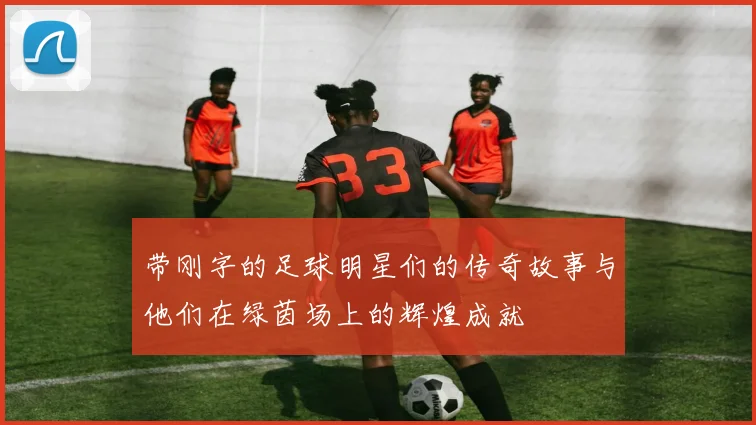 带刚字的足球明星们的传奇故事与他们在绿茵场上的辉煌成就