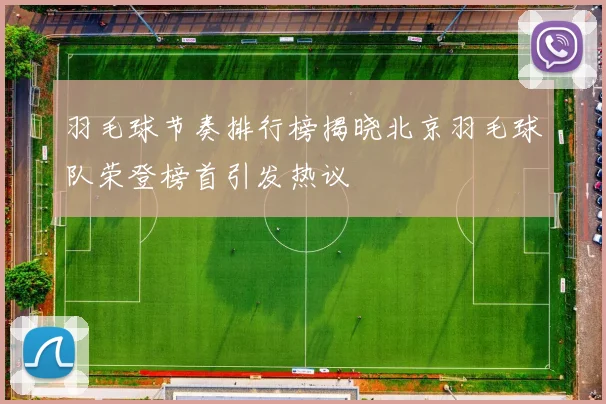 羽毛球节奏排行榜揭晓北京羽毛球队荣登榜首引发热议