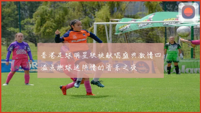 香港足球明星联袂献唱盛典激情四溢点燃球迷热情的音乐之夜