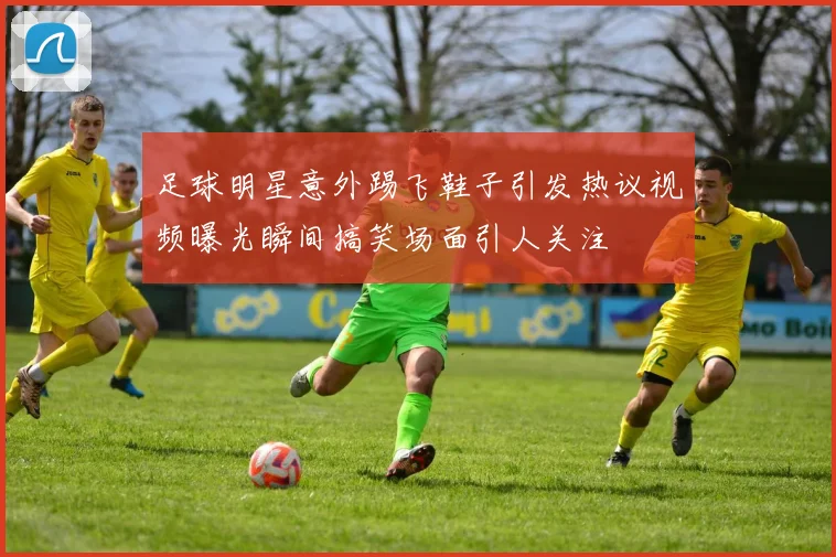 足球明星意外踢飞鞋子引发热议视频曝光瞬间搞笑场面引人关注