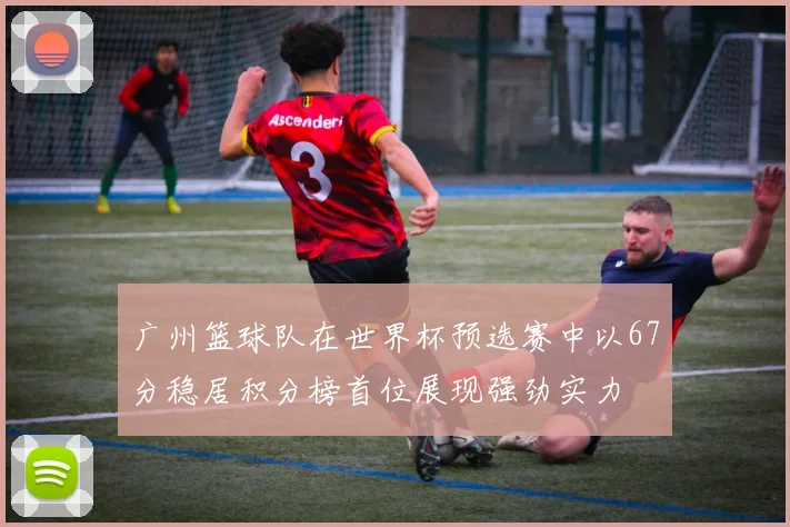 广州篮球队在世界杯预选赛中以67分稳居积分榜首位展现强劲实力