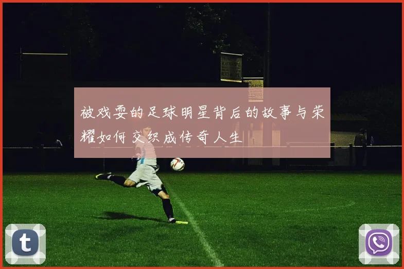被戏耍的足球明星背后的故事与荣耀如何交织成传奇人生