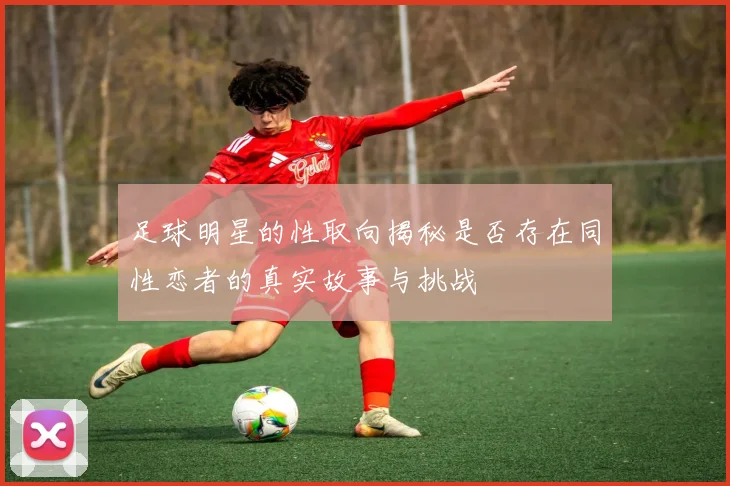 足球明星的性取向揭秘是否存在同性恋者的真实故事与挑战