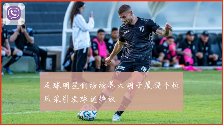 足球明星们纷纷养大胡子展现个性风采引发球迷热议