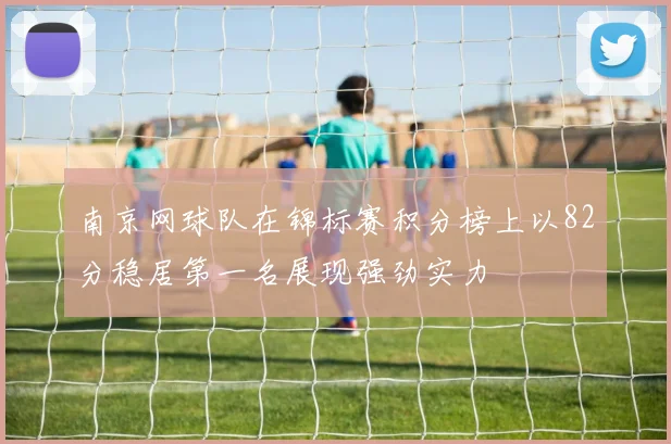 南京网球队在锦标赛积分榜上以82分稳居第一名展现强劲实力