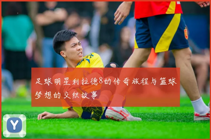足球明星利拉德8的传奇旅程与篮球梦想的交织故事
