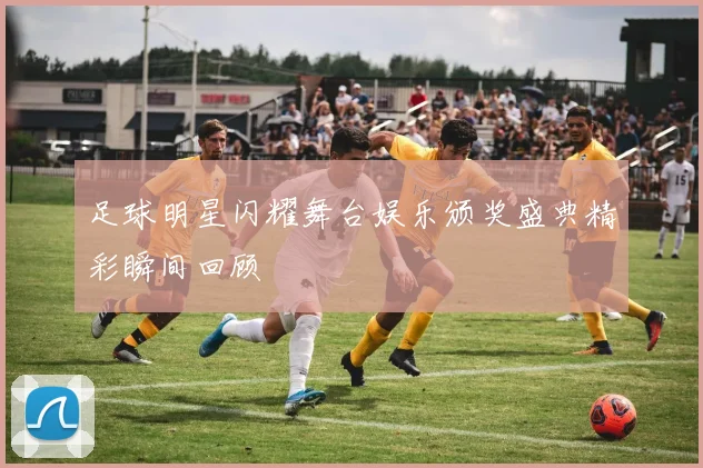 足球明星闪耀舞台娱乐颁奖盛典精彩瞬间回顾