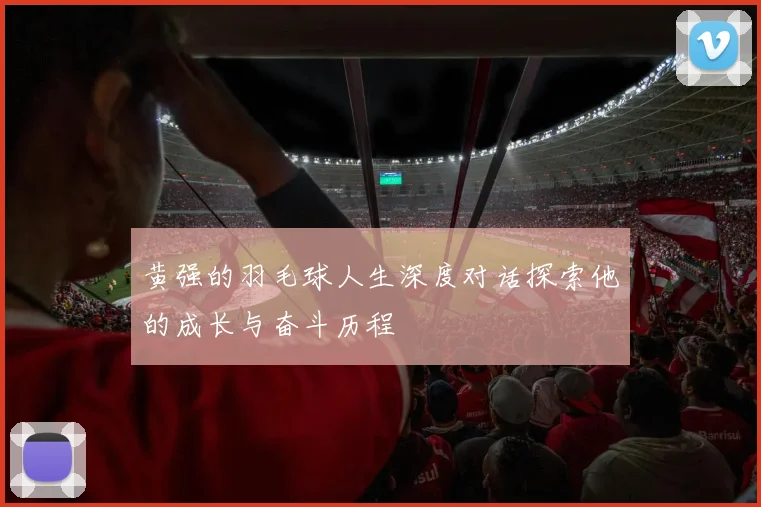 黄强的羽毛球人生深度对话探索他的成长与奋斗历程