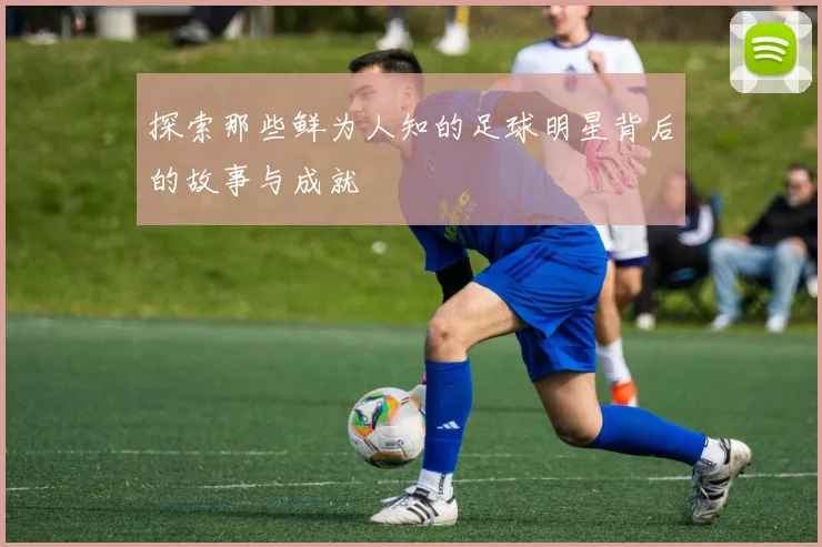 探索那些鲜为人知的足球明星背后的故事与成就