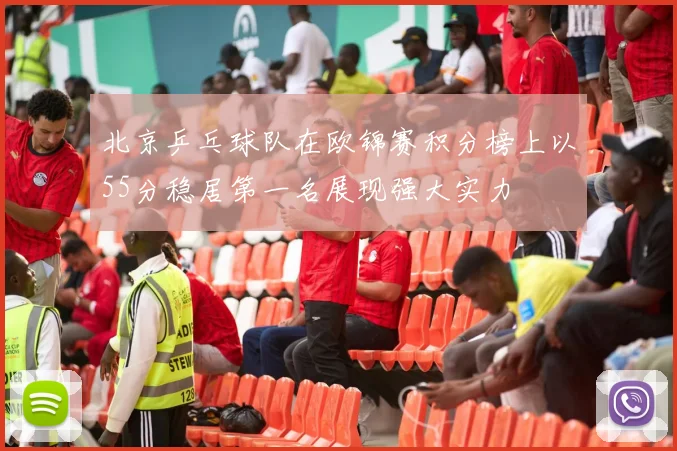 北京乒乓球队在欧锦赛积分榜上以55分稳居第一名展现强大实力