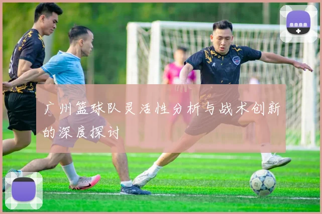 广州篮球队灵活性分析与战术创新的深度探讨