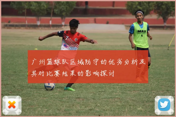 广州篮球队区域防守的优劣分析及其对比赛结果的影响探讨