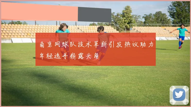南京网球队技术革新引发热议助力年轻选手崭露头角